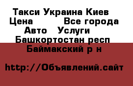 Такси Украина Киев › Цена ­ 100 - Все города Авто » Услуги   . Башкортостан респ.,Баймакский р-н